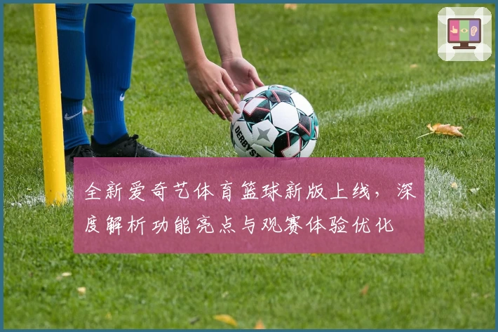 全新爱奇艺体育篮球新版上线，深度解析功能亮点与观赛体验优化