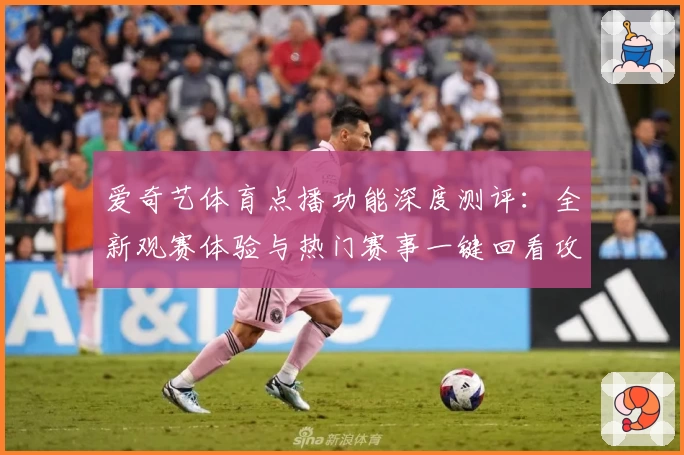 爱奇艺体育点播功能深度测评：全新观赛体验与热门赛事一键回看攻略