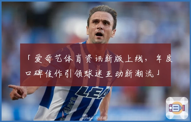 「爱奇艺体育资讯新版上线，年度口碑佳作引领球迷互动新潮流」