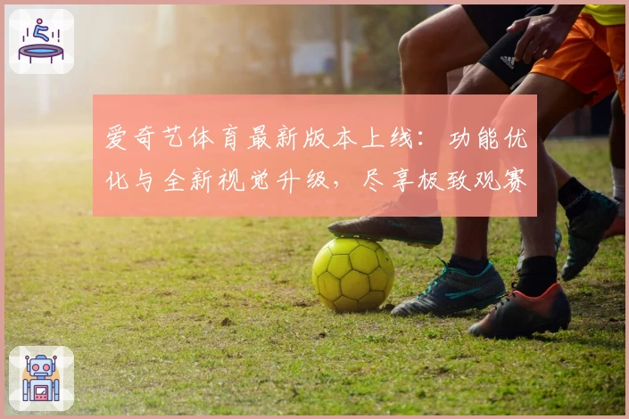 爱奇艺体育最新版本上线：功能优化与全新视觉升级，尽享极致观赛体验