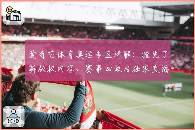 爱奇艺体育奥运专区详解：抢先了解版权内容、赛事回放与独家直播亮点