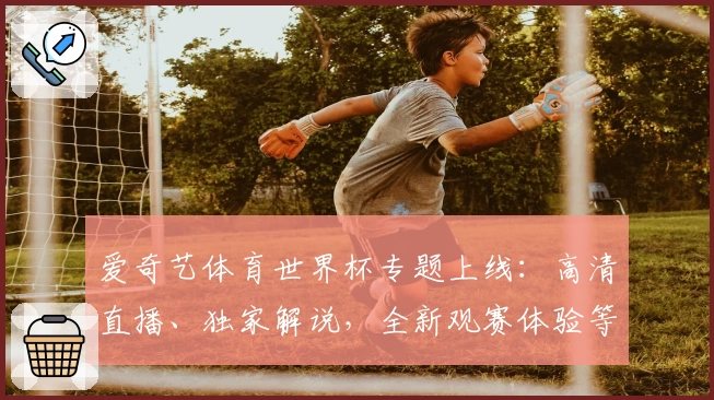 爱奇艺体育世界杯专题上线：高清直播、独家解说，全新观赛体验等你来探索
