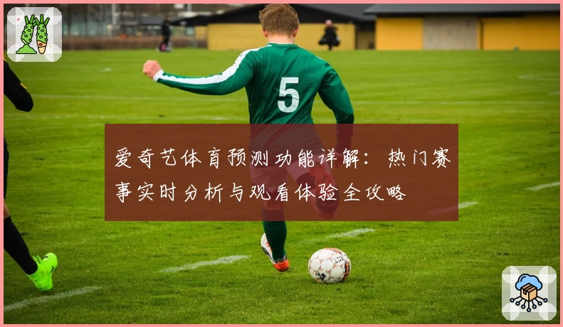 爱奇艺体育预测功能详解：热门赛事实时分析与观看体验全攻略