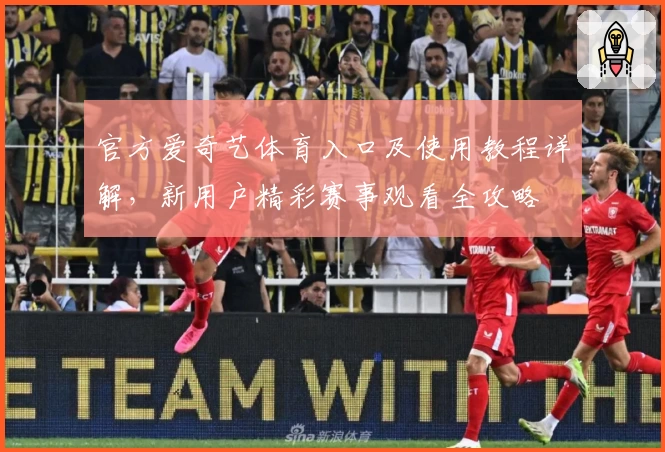 官方爱奇艺体育入口及使用教程详解，新用户精彩赛事观看全攻略