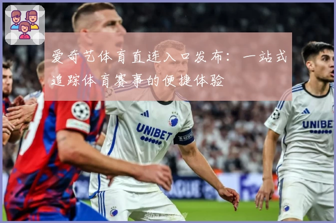 爱奇艺体育直连入口发布：一站式追踪体育赛事的便捷体验