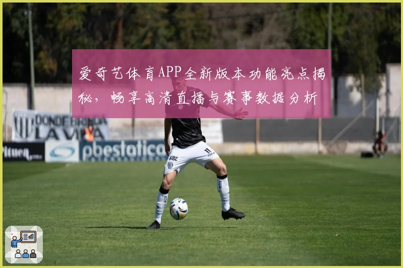爱奇艺体育APP全新版本功能亮点揭秘,畅享高清直播与赛事数据分析