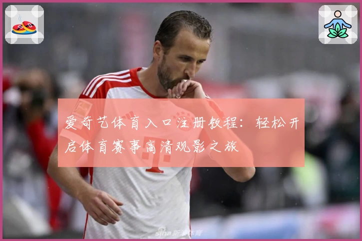 爱奇艺体育入口注册教程：轻松开启体育赛事高清观影之旅