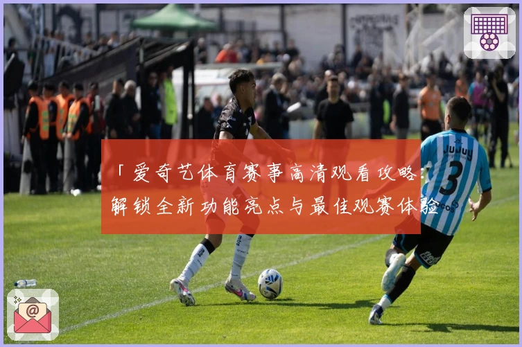 「爱奇艺体育赛事高清观看攻略：解锁全新功能亮点与最佳观赛体验」