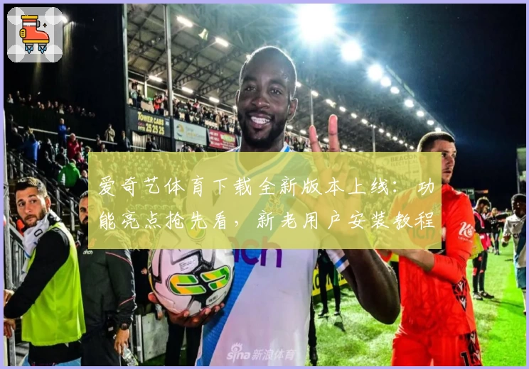 爱奇艺体育下载全新版本上线：功能亮点抢先看，新老用户安装教程轻松搞定