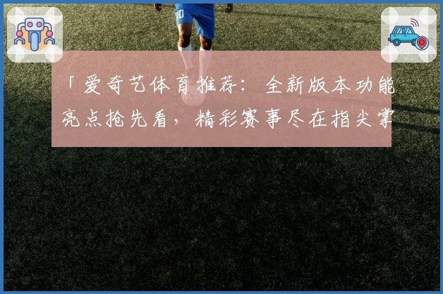 「爱奇艺体育推荐：全新版本功能亮点抢先看，精彩赛事尽在指尖掌控」