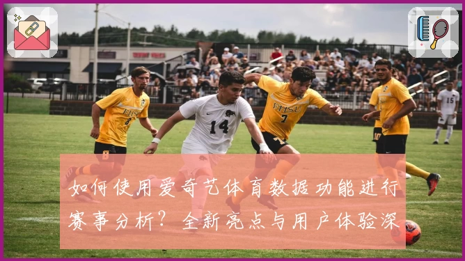 如何使用爱奇艺体育数据功能进行赛事分析？全新亮点与用户体验深度测评