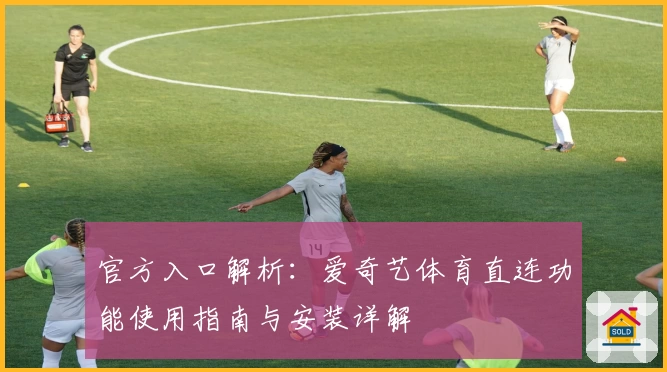 官方入口解析：爱奇艺体育直连功能使用指南与安装详解