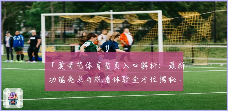 「爱奇艺体育首页入口解析：最新功能亮点与观看体验全方位揭秘」