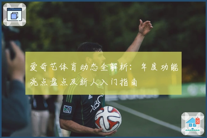 爱奇艺体育动态全解析：年度功能亮点盘点及新人入门指南