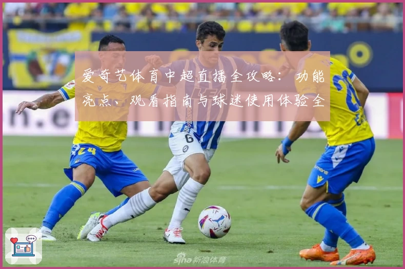 爱奇艺体育中超直播全攻略：功能亮点、观看指南与球迷使用体验全面解析
