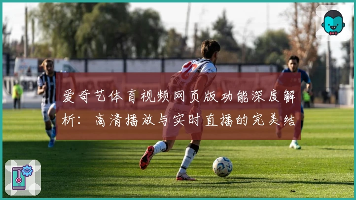 爱奇艺体育视频网页版功能深度解析：高清播放与实时直播的完美结合