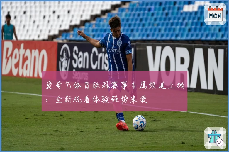 爱奇艺体育欧冠赛事专属频道上线，全新观看体验强势来袭
