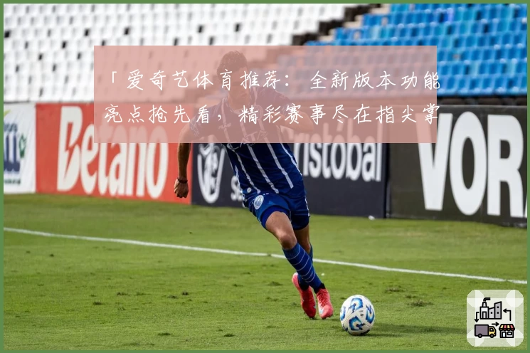 「爱奇艺体育推荐：全新版本功能亮点抢先看，精彩赛事尽在指尖掌控」