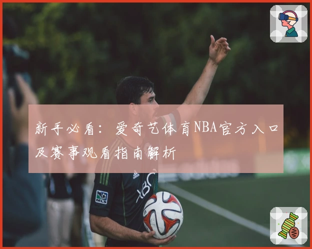 新手必看:爱奇艺体育NBA官方入口及赛事观看指南解析