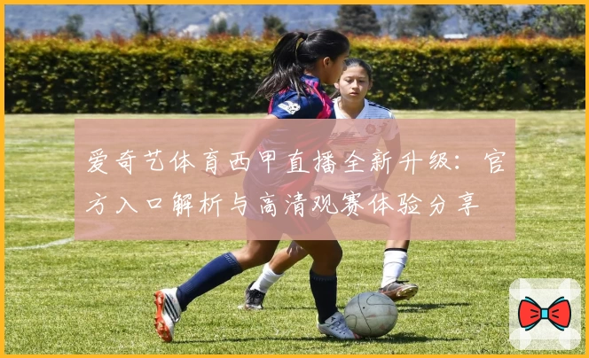 爱奇艺体育西甲直播全新升级：官方入口解析与高清观赛体验分享