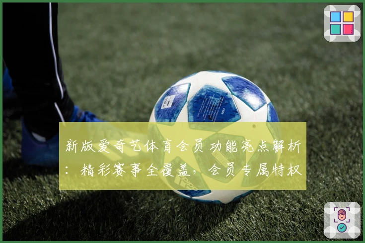 新版爱奇艺体育会员功能亮点解析：精彩赛事全覆盖，会员专属特权升级