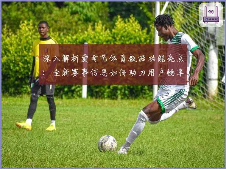 深入解析爱奇艺体育数据功能亮点：全新赛事信息如何助力用户畅享运动精彩