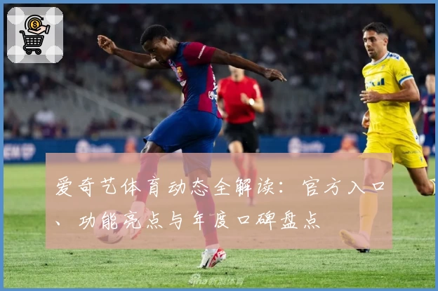 爱奇艺体育动态全解读：官方入口、功能亮点与年度口碑盘点