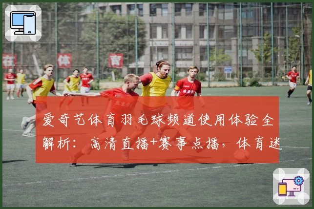 爱奇艺体育羽毛球频道使用体验全解析：高清直播+赛事点播，体育迷必备选择