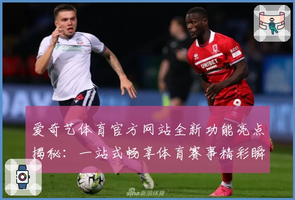 爱奇艺体育官方网站全新功能亮点揭秘：一站式畅享体育赛事精彩瞬间